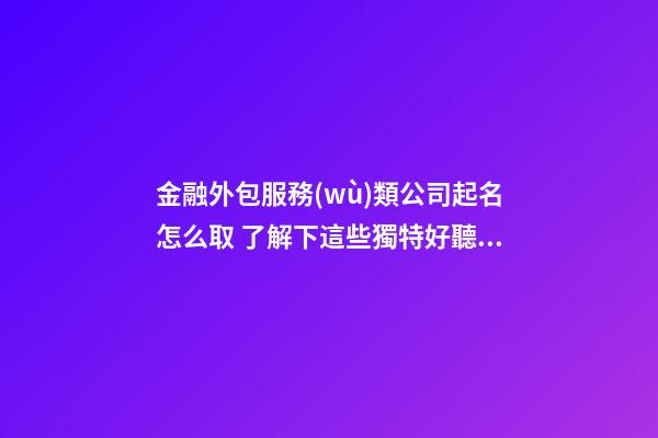金融外包服務(wù)類公司起名怎么取 了解下這些獨特好聽的名字-第1張-公司起名-玄機派